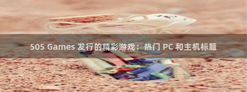 新航娱乐的员工工资福利及待遇如何：505 Games 发行的精彩游戏：热门 PC 和主机标题