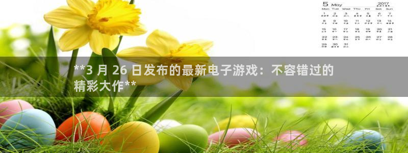 新航娱乐雀7IIII2联他前：**3 月 26 日发布的最新电子游戏：不容错过的
精彩大作**