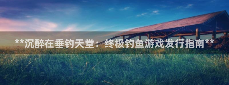 新航娱乐集团最新消息新闻：**沉醉在垂钓天堂：终极钓鱼游戏发行指南**