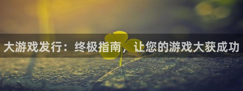 新航娱乐官网下载app：大游戏发行：终极指南，让您的游戏大获成功