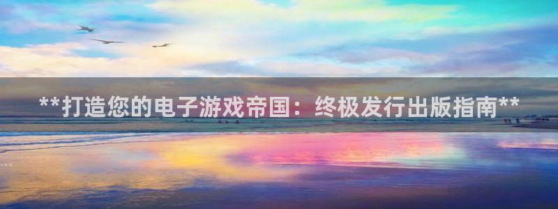 新航娱乐注册平台：**打造您的电子游戏帝国：终极发行出版指南**