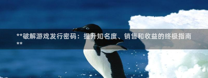 新航娱乐app最新版本更新内容是什么：**破解游戏发行密码：提升知名度、销售和收益的终极指南
**