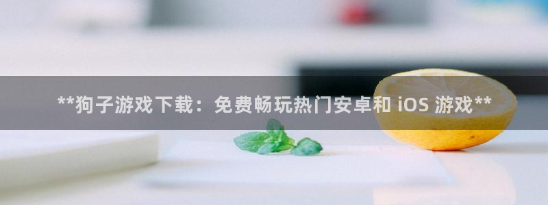 新航娱乐背后的老板是谁：**狗子游戏下载：免费畅玩热门安卓和 iOS 游戏**