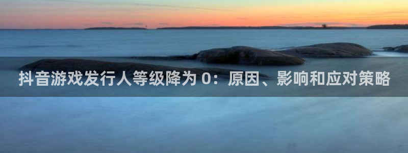 新航娱乐招商碰回复 485624 多少钱：抖音游戏发行人等级降为 0：原因、影响和应对策略