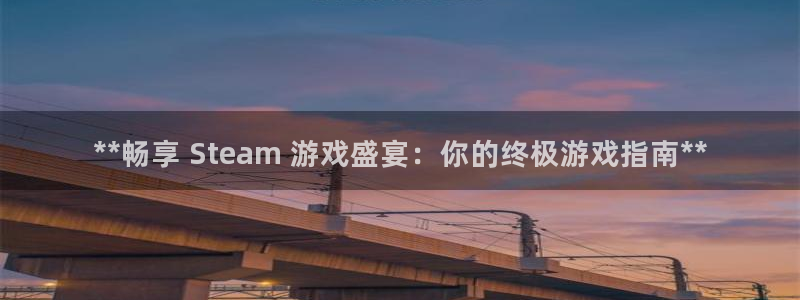 新航娱乐的创始人背景是什么：**畅享 Steam 游戏盛宴：你的终极游戏指南**
