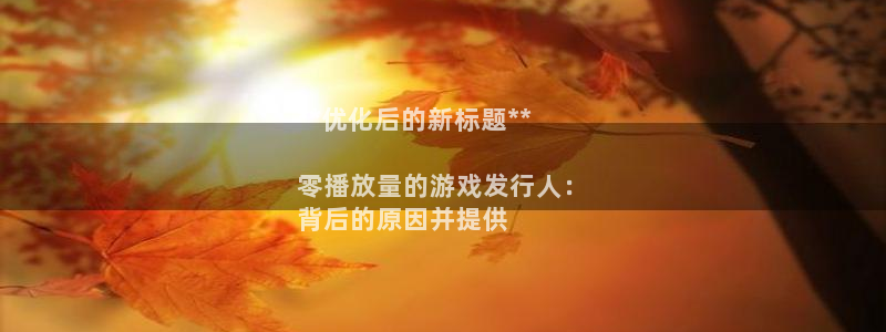 新航娱乐公司旗下艺人有哪些：**优化后的新标题**

零播放量的游戏发行人：
背后的原因并提供