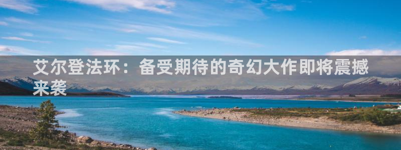 新航娱乐公司简介和历史背景怎么写：艾尔登法环：备受期待的奇幻大作即将震撼
来袭