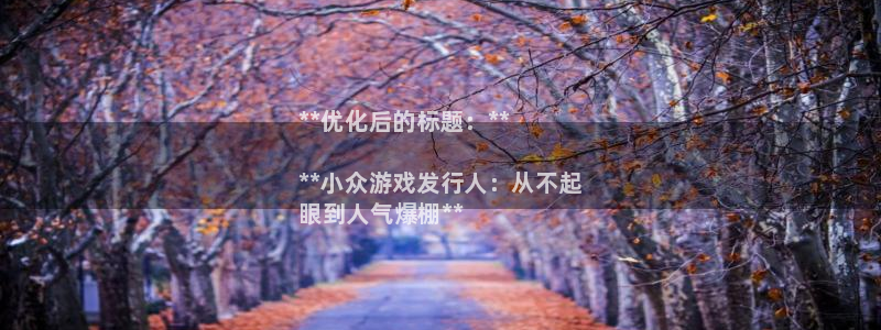 新航娱乐属于什么级别：**优化后的标题：**

**小众游戏发行人：从不起
眼到人气爆棚**
