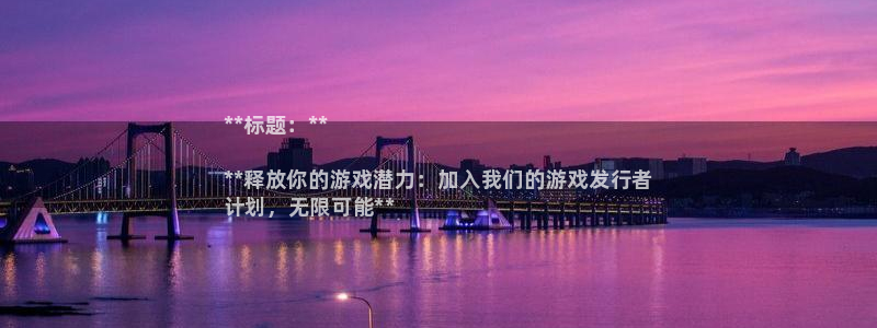 新航娱乐公司简介和历史背景怎么写：**标题：**

**释放你的游戏潜力：加入我们的游戏发行者
计划，无限可能**