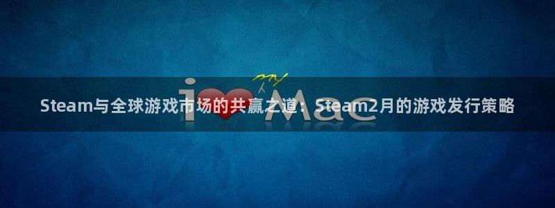 新航娱乐合法吗：Steam与全球游戏市场的共赢之道：Steam2月的游戏发行策略